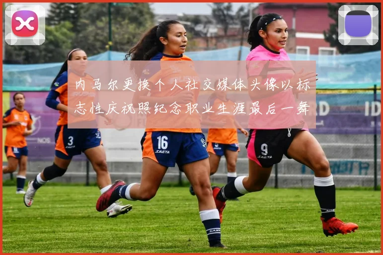 内马尔更换个人社交媒体头像以标志性庆祝照纪念职业生涯最后一舞