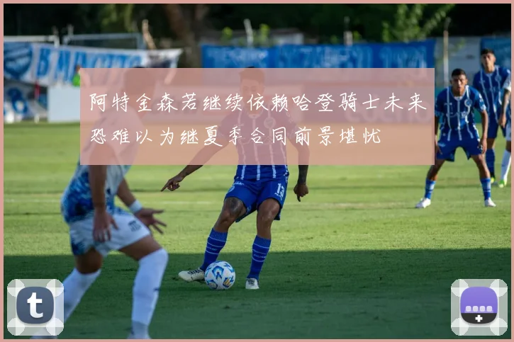 阿特金森若继续依赖哈登骑士未来恐难以为继夏季合同前景堪忧