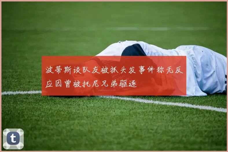 波蒂斯谈队友被抓头发事件称无反应因曾被托尼兄弟驱逐