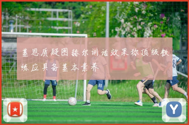 基恩质疑图赫尔训话效果称顶级教练应具备基本素养
