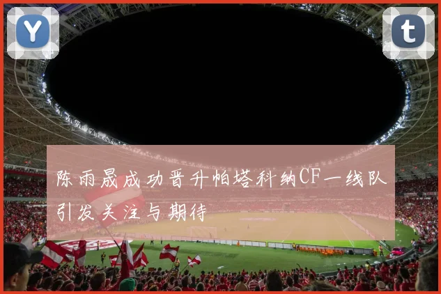 陈雨晟成功晋升帕塔科纳CF一线队引发关注与期待