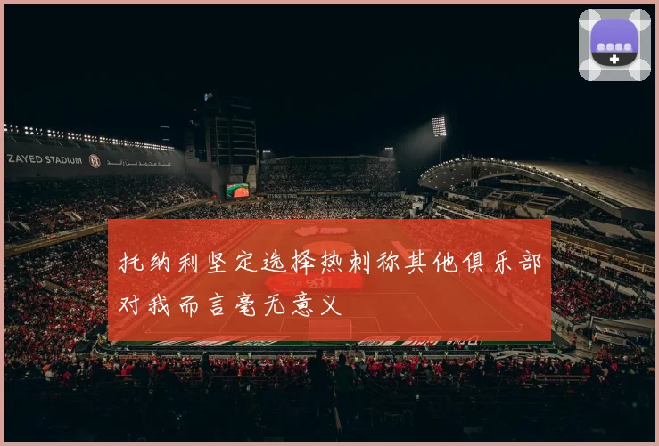 托纳利坚定选择热刺称其他俱乐部对我而言毫无意义