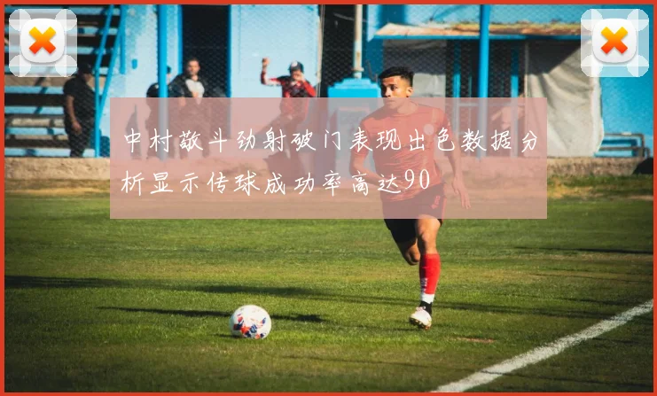 中村敬斗劲射破门表现出色数据分析显示传球成功率高达90