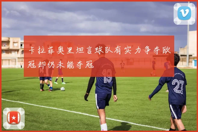 卡拉菲奥里坦言球队有实力争夺欧冠却仍未能夺冠