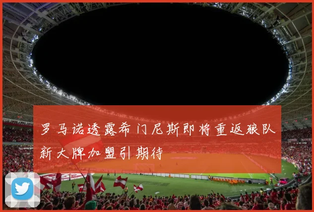 罗马诺透露希门尼斯即将重返狼队新大牌加盟引期待