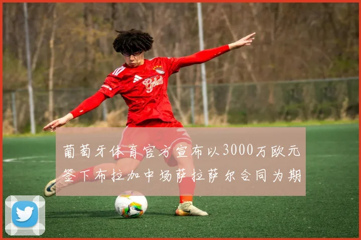 葡萄牙体育官方宣布以3000万欧元签下布拉加中场萨拉萨尔合同为期五年