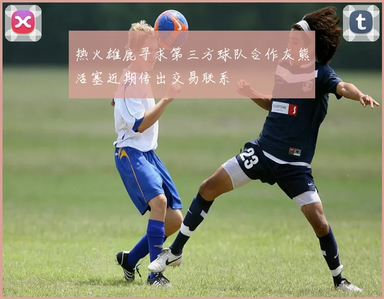 热火雄鹿寻求第三方球队合作灰熊活塞近期传出交易联系