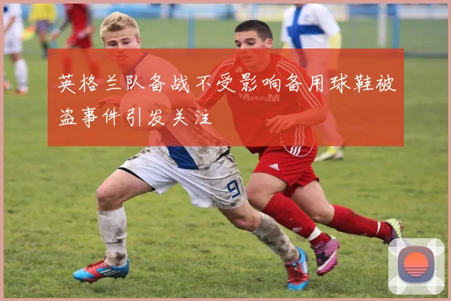 英格兰队备战不受影响备用球鞋被盗事件引发关注