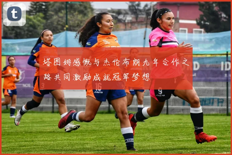塔图姆感慨与杰伦布朗九年合作之路共同激励成就冠军梦想