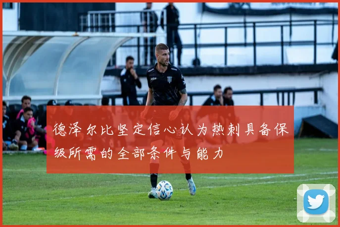 德泽尔比坚定信心认为热刺具备保级所需的全部条件与能力