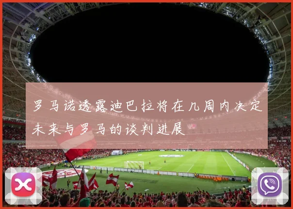 罗马诺透露迪巴拉将在几周内决定未来与罗马的谈判进展