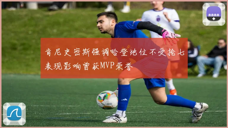 肯尼史密斯强调哈登地位不受抢七表现影响曾获MVP荣誉