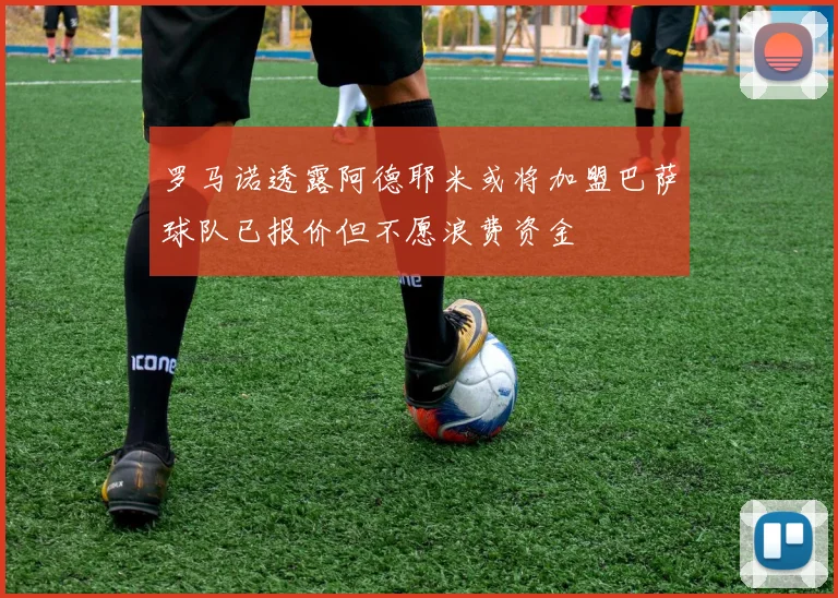 罗马诺透露阿德耶米或将加盟巴萨球队已报价但不愿浪费资金