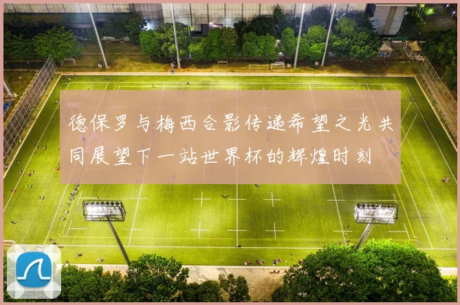 德保罗与梅西合影传递希望之光共同展望下一站世界杯的辉煌时刻